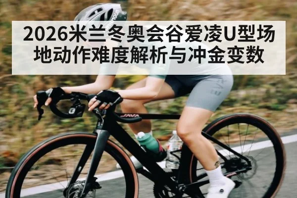 2026米兰冬奥会谷爱凌U型场地动作难度解析与冲金变数