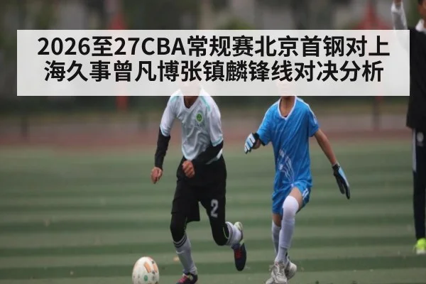 2026至27CBA常规赛北京首钢对上海久事曾凡博张镇麟锋线对决分析