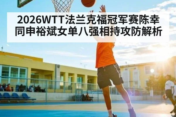 2026WTT法兰克福冠军赛陈幸同申裕斌女单八强相持攻防解析