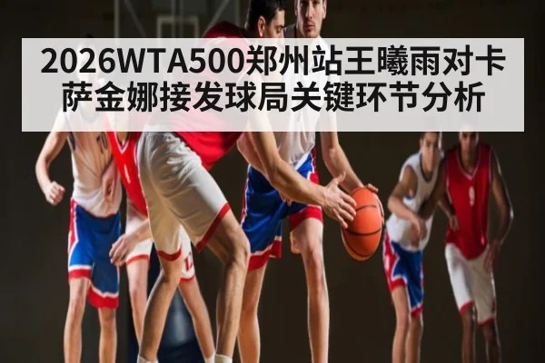 2026WTA500郑州站王曦雨对卡萨金娜接发球局关键环节分析